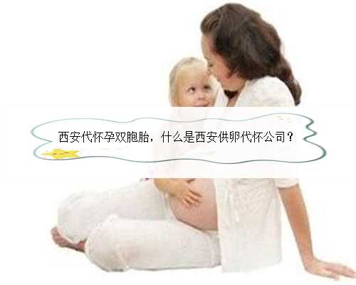 西安代怀孕双胞胎，什么是西安供卵代怀公司？